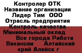 Контролер ОТК › Название организации ­ Лидер Тим, ООО › Отрасль предприятия ­ Контроль качества › Минимальный оклад ­ 23 000 - Все города Работа » Вакансии   . Алтайский край,Алейск г.